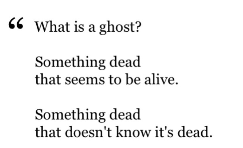 What is a ghost? Something dead that seems to be alive. Something dead that doesn't know it's dead.